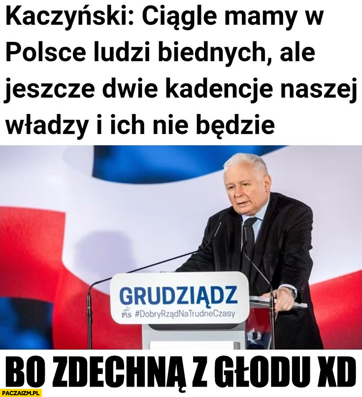 Kaczyński mamy w Polsce ludzi biednych za dwie kadencje naszej władzy ich nie będzie bo zdechną z głodu