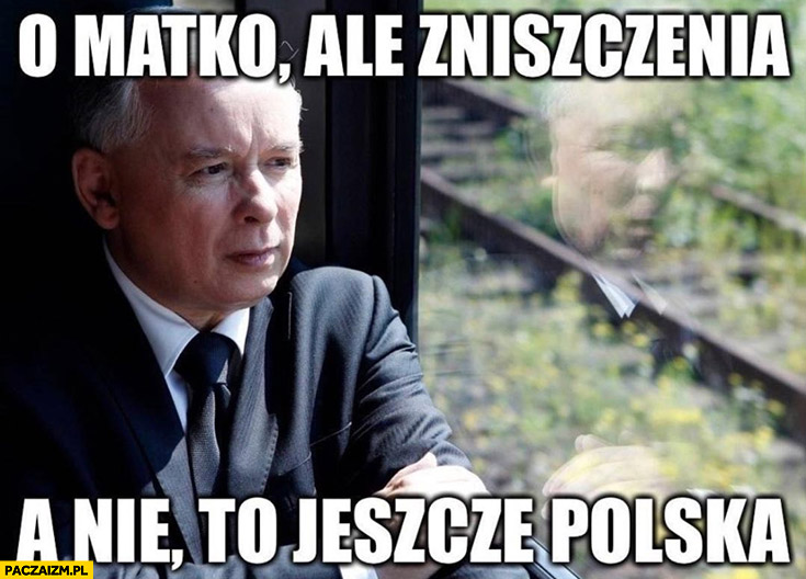 Kaczyński o matko ale zniszczenia a nie to jeszcze Polska pociąg
