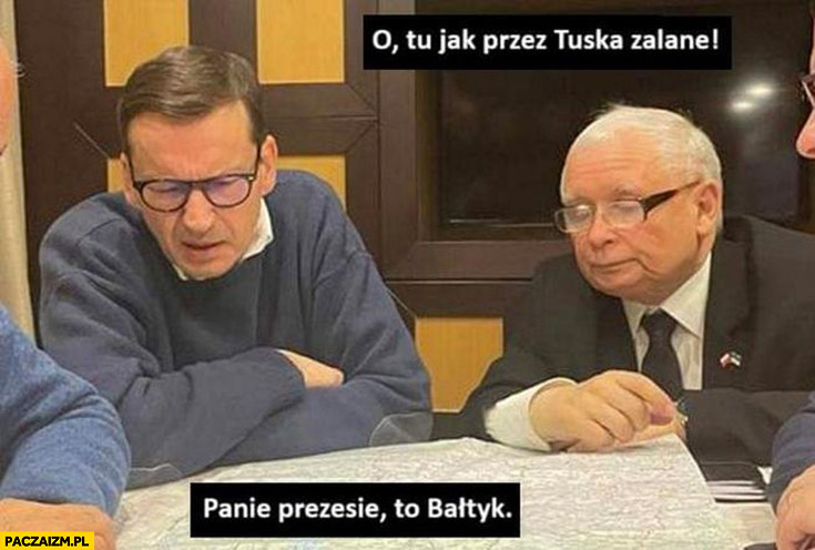 Kaczyński o tu jak przez Tuska zalane, Morawiecki panie prezesie to Bałtyk