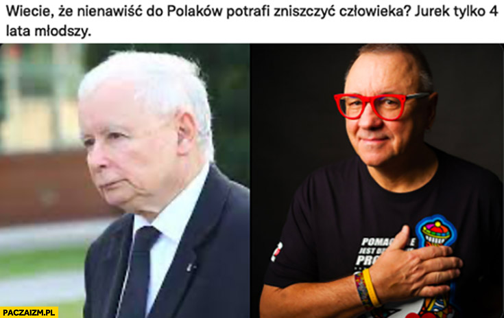 Kaczyński Owsiak nienawiść do Polaków potrafi zniszczyć człowieka Jurek tylko 4 lata młodszy
