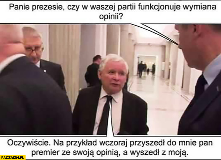 Kaczyński Panie Prezesie czy w waszej partii funkcjonuje wymiana opinii? Oczywiście, na przykład wczoraj przyszedł do mnie Pan Premier ze swoją opinią a wyszedł z moją PiS