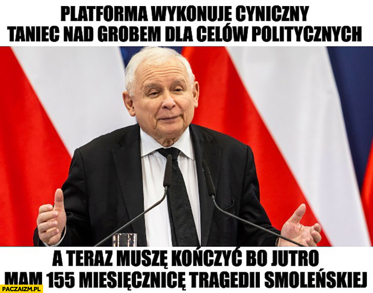 Kaczyński Platforma wykonuje cyniczny taniec nad grobem dla celów politycznych a teraz muszę kończyć bo jutro mam 155 miesięcznice