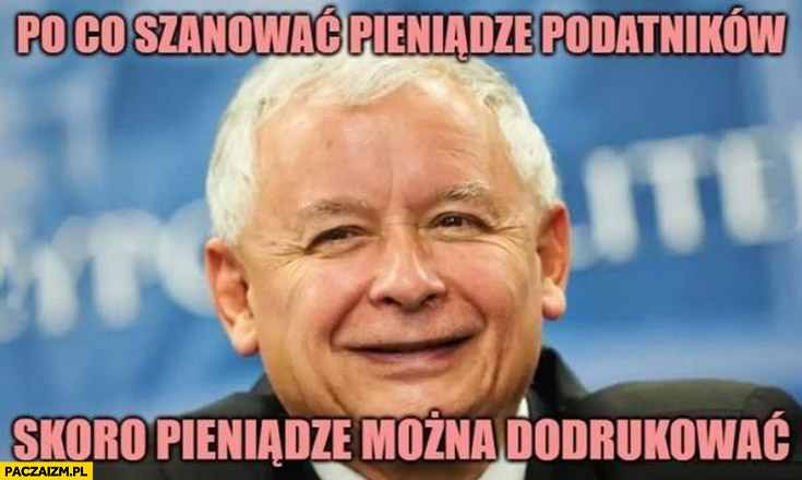 Kaczyński po co szanować pieniądze podatników skoro pieniądze można dodrukować