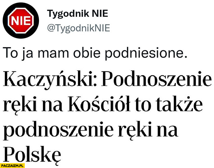Kaczyński podnoszenie ręki na kościół to podnoszenie reki na Polskę tygodnik nie to ja mam obie podniesione