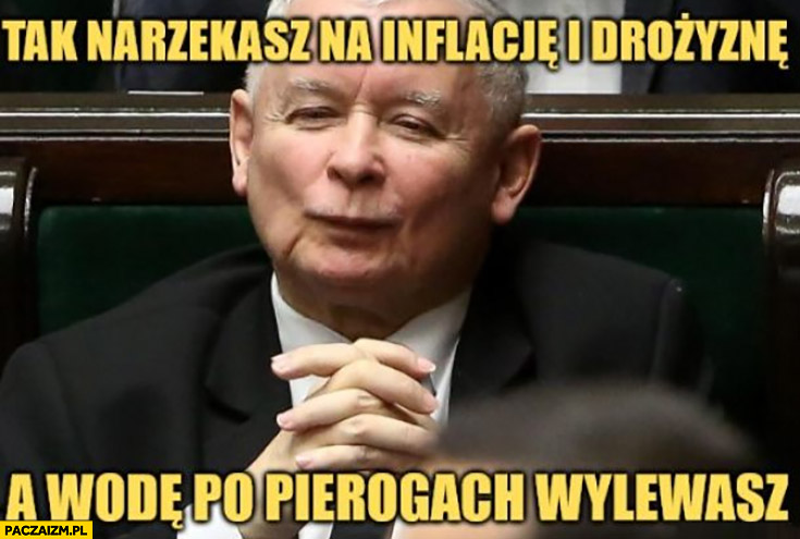 Kaczyński tak narzekasz na inflacje i drożyznę a wodę po pierogach wylewasz