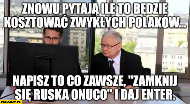 Kaczyński znowu pytają ile to będzie kosztować napisz to co zawsze zamknij się ruska onuco i daj enter