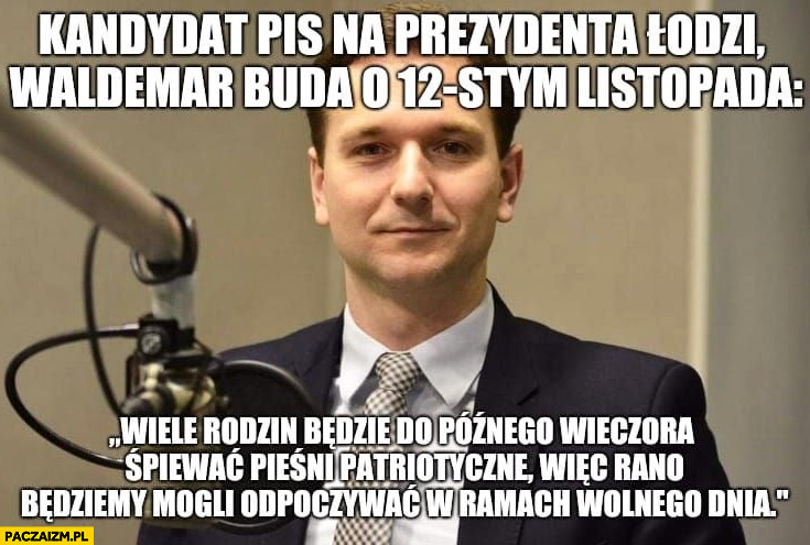 Kandydat PiS na prezydenta Łodzi Waldemar Buda o 12 listopada: wiele rodzin będzie śpiewać pieśni patriotyczne więc rano będziemy mogli odpoczywać w ramach wolnego dnia