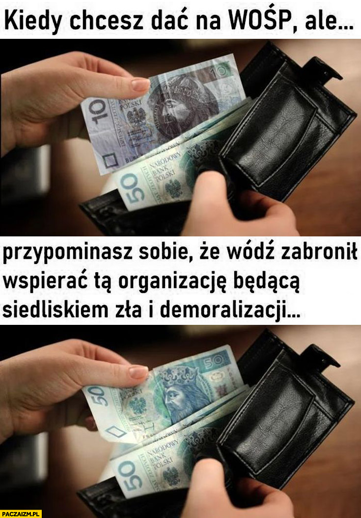 Kiedy chcesz dać na WOŚP 10 zł ale przypominasz sobie, że wódz Kaczyński zabronił wspierać i dajesz 50 zł