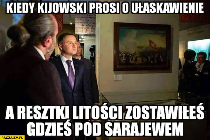 Kiedy Kijowski prosi o ułaskawienie a resztki litości zostawiłeś gdzieś pod Sarajewem Andrzej Duda