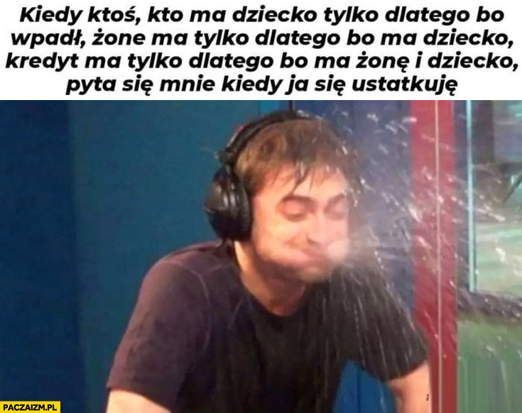 Kiedy ktoś kto ma dziecko tylko dlatego ze wpadł, żonę kredyt tylko dlatego bo ma dziecko pyta się mnie kiedy się ustatkuję