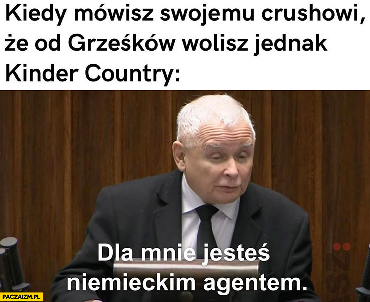 Kiedy mówisz swojemu crushowi, że od Grześków wolisz jednak Kinder Country Kaczyński dla mnie jesteś niemieckim agentem