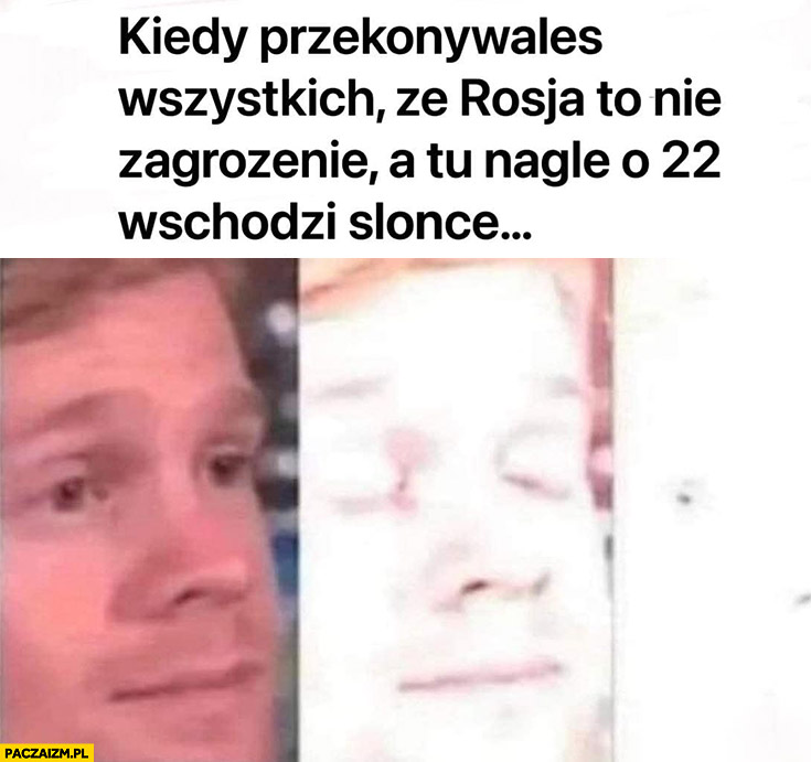 Kiedy przekonywałeś wszystkich ze rosja to nie zagrożenie a tu nagle o 22 wschodzi słońce