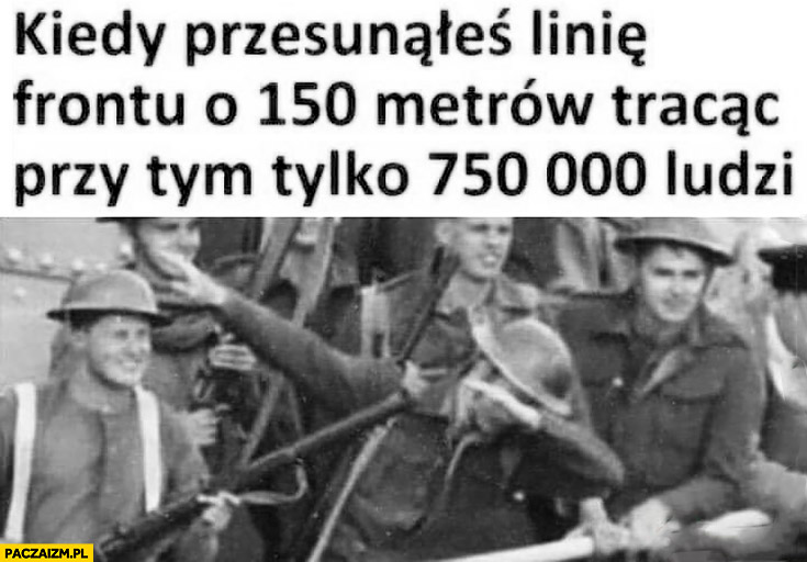 Kiedy przesunąłeś linię frontu o 150 metrów tracąc przy tym tylko 750 tysięcy ludzi