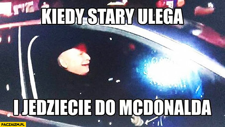 Kiedy stary ulega i jedziecie do McDonalda zadowolony Kaczyński