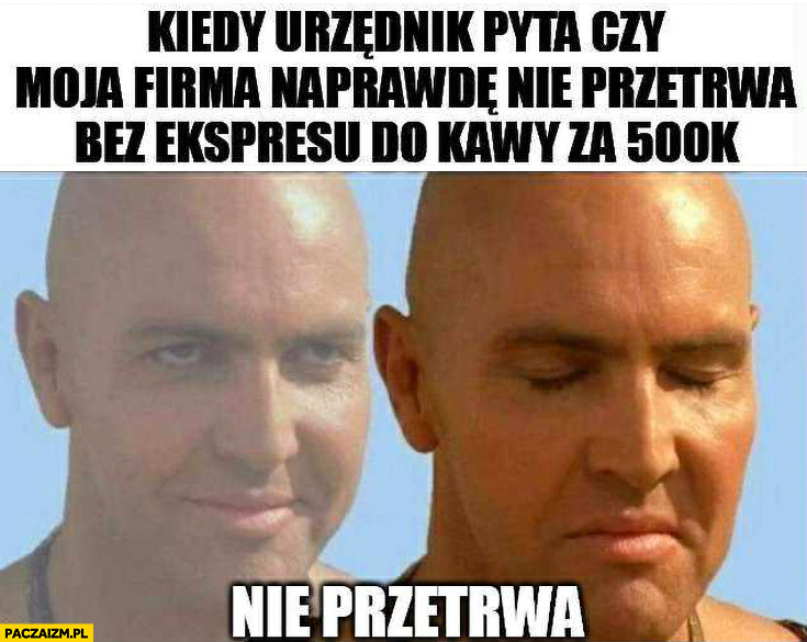 Kiedy urzędnik pyta czy moja firma naprawdę nie przetrwa bez ekspresu do kawy za 500 tysięcy, nie przetrwa