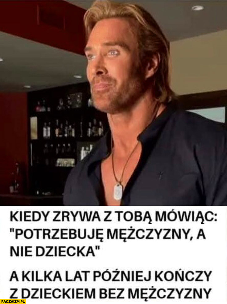 Kiedy zrywa z tobą mówiąc potrzebuję mężczyzny a nie dziecka, a kilka lat później kończy z dzieckiem bez mężczyzny