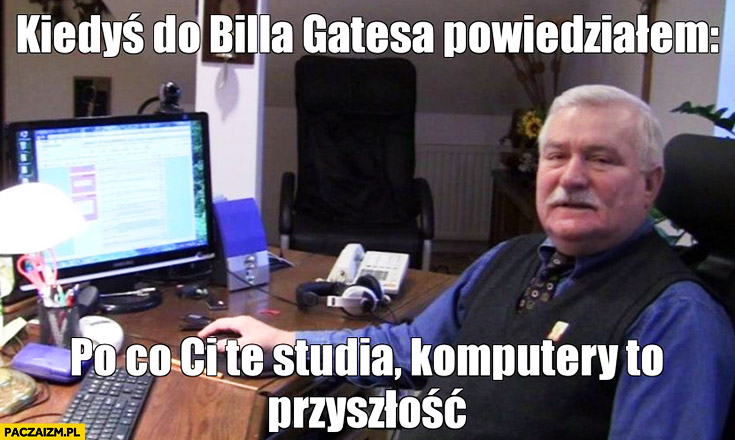 Kiedyś do Billa Gatesa powiedziałem: „Po co Ci te studia, komputery to przyszłość.” Lech Wałęsa