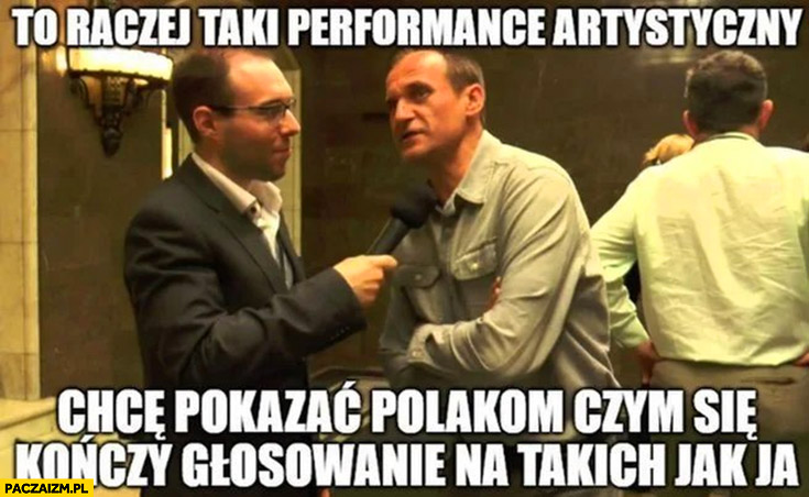 Kukiz to raczej taki performance artystyczny chce pokazać Polakom jak kończy się głosowanie na takich jak ja