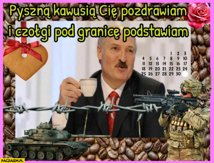 Łukaszenka pyszna kawusia Cię pozdrawiam i czołgi pod granice podstawiam Białoruś