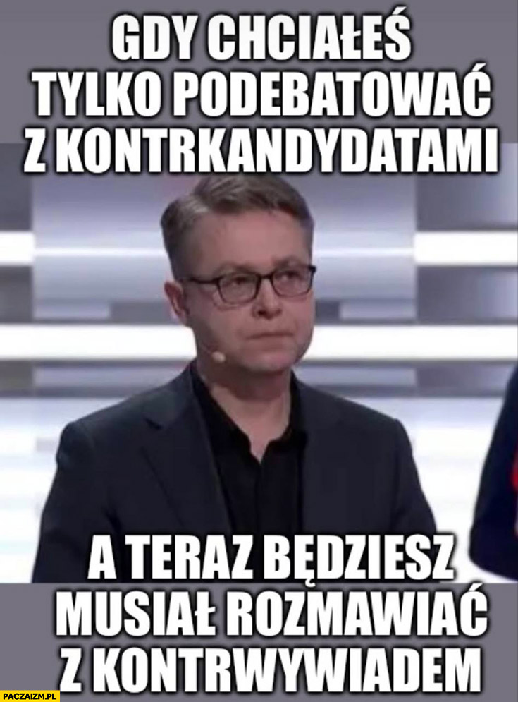 Maciak gdy chciales tylko podebatować z kontrkandydatami a teraz będziesz musiał rozmawiać z kontrwywiadem