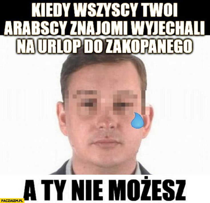 Majtczak kiedy wszyscy twoi arabscy znajomi wyjechali na urlop do Zakopanego a ty nie możesz