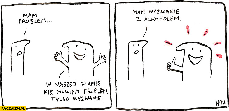 Mam problem. W naszej firmie nie mówimy problem tylko wyzwanie. Mam wyzwanie z alkoholem - Paczaizm.pl