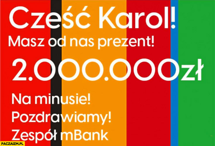 mBank cześć masz od nas prezent 2 miliony złotych na minusie pozdrawiamy zespół mBank