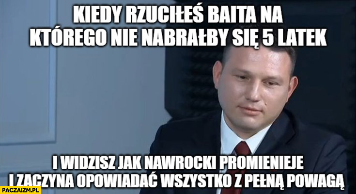 Mentzen kiedy rzuciłeś baita na którego nie nabrałby się 5-latek i widzisz jak Nawrocki promienieje i zaczyna opowiadać wszystko z pełną powagą