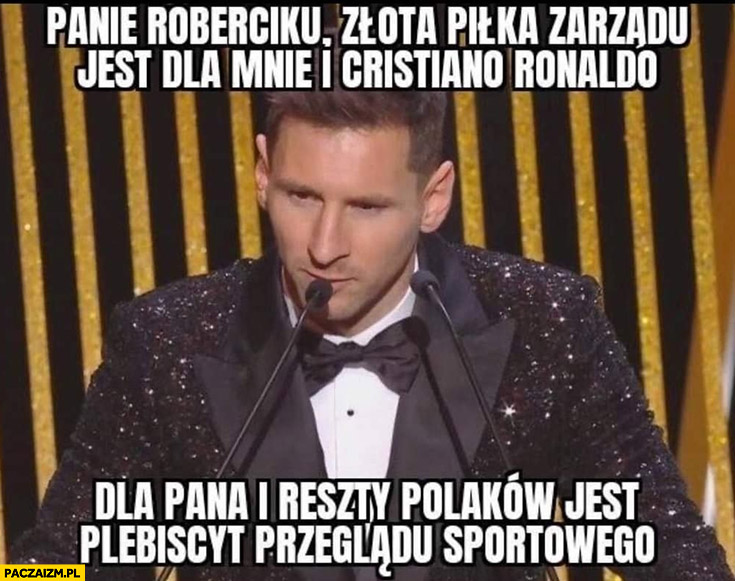Messi panie Roberciku złota piłka zarządu jest dla mnie i Cristiano Ronaldo dla pana i reszty polaków jest plebiscyt przeglądu sportowego Lewandowski