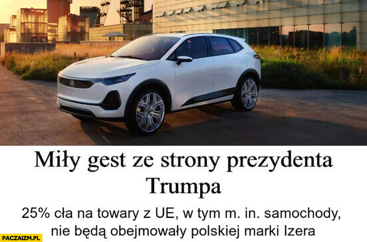 Miły gest ze strony Trumpa 25% cła na towary z unii ale cło na samochody nie obejmie polskiej marki Izera