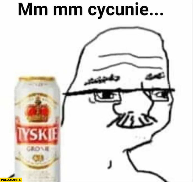 Mm mm cycunie typowy Janusz z piwem Tyskie