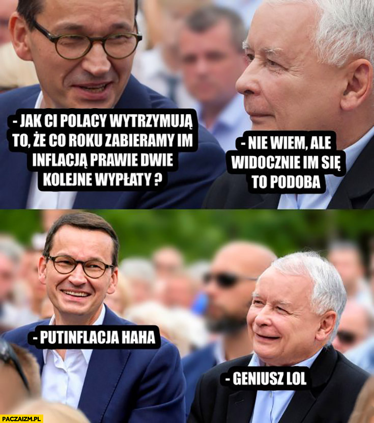 Morawiecki Kaczyński jak ci Polacy wytrzymują, że zabieramy im inflacją dwie wypłaty, widocznie im się podoba putinflacja haha geniusz lol