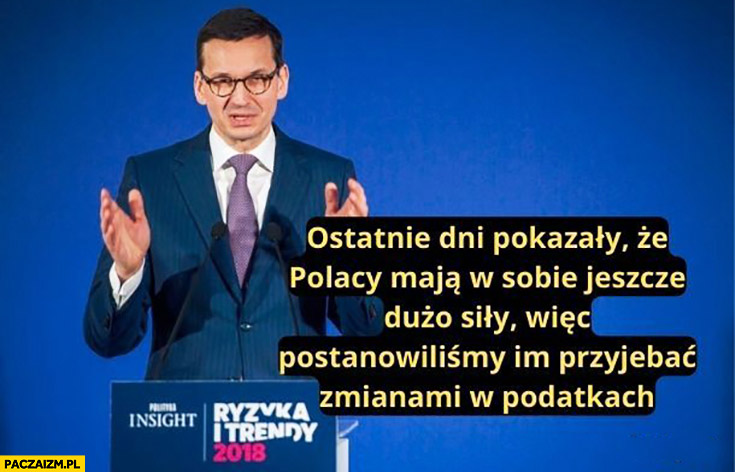 Morawiecki ostatnie dni pokazały, że Polacy mają jeszcze dużo siły więc postanowiliśmy im przywalić zmianami w podatkach