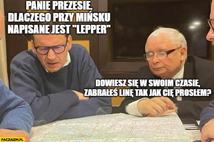 Morawiecki panie prezesie dlaczego przy Mińsku napisane jest Lepper? Kaczyński dowiesz się w swoim czasie, zabrałeś linę tak jak prosiłem?