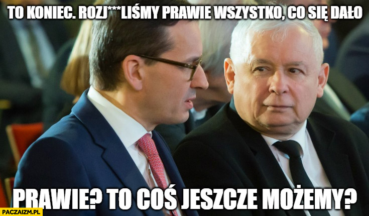 Morawiecki: to koniec rozwaliliśmy prawie wszystko co się dało, Kaczyński: prawie? To coś jeszcze możemy?