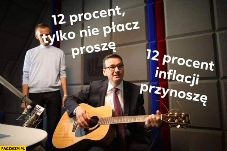 Morawiecki z gitarą 12% procent tylko nie płacz proszę 12% procent inflacji przynoszę