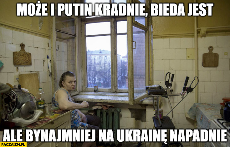 Może i Putin kradnie, bieda jest ale bynajmniej na Ukrainę napadnie