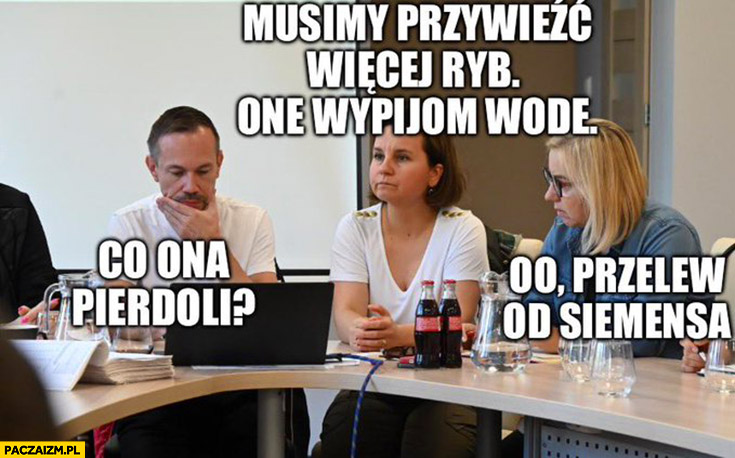 Musimy przywieźć więcej ryb one wypija wodę co ona gada o przelew od siemensa Urszula Zielińska