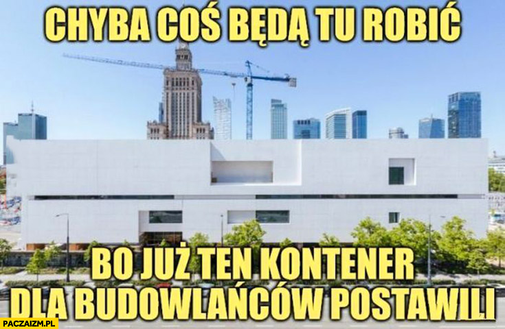 Muzeum sztuki nowoczesnej chyba coś będą tu robić bo już ten kontener dla budowlańców postawili