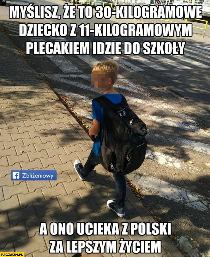 Myślisz, że to 30 kilogramowe dziecko z 11 kilogramowym plecakiem idzie do szkoły a ono ucieka z Polski za lepszym życiem