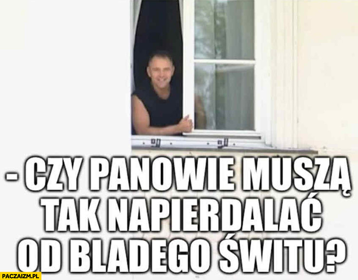 Nawrocki w oknie czy panowie muszą tak napierdzielać od bladego świtu?
