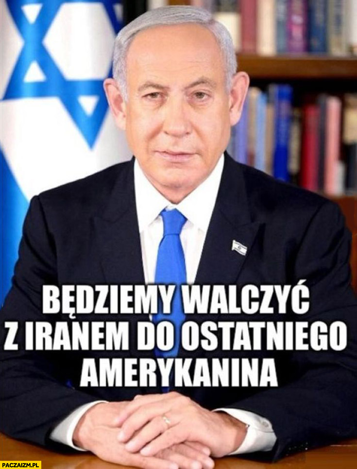 Netanjahu Izrael będziemy walczyć z Iranem do ostatniego Amerykanina