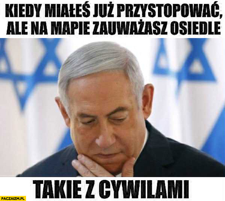 Netanjahu kiedy miałeś już przystopować ale na mapie zauważasz osiedle takie z cywilami