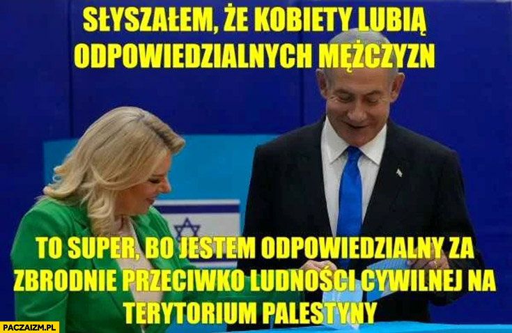 Netanjahu słyszałem, że kobiety lubią odpowiedzialnych mężczyzn, to super bo jestem odpowiedzialny za zbrodnie przeciwko ludności cywilnej na terytorium Palestyny