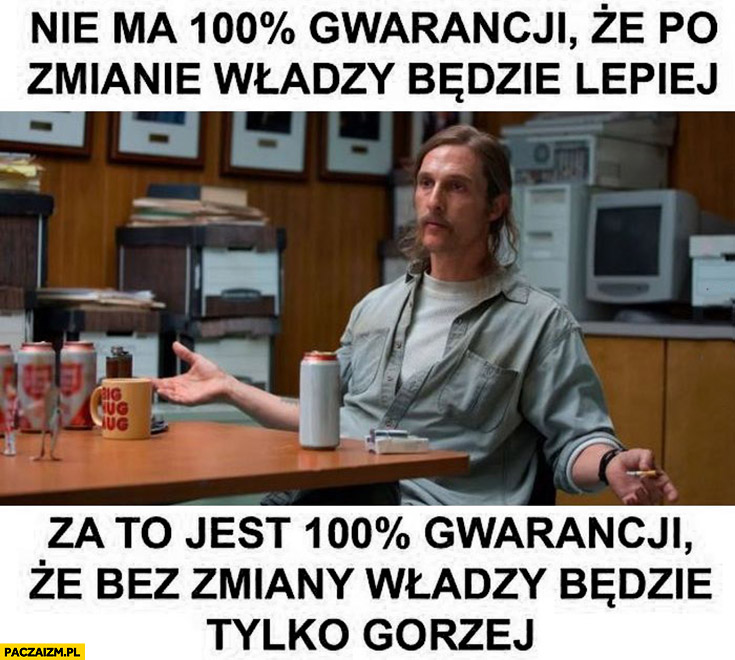 Nie ma 100% procent gwarancji, że po zmianie władzy będzie lepiej za to jest 100% procent gwarancji ze bez zmiany władzy będzie tylko gorzej