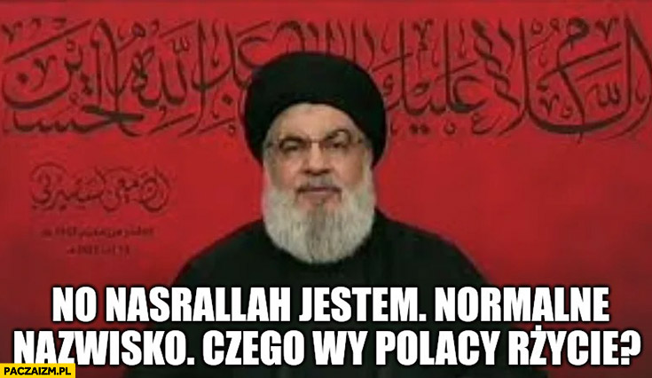 No Nasrallah jestem normalne nazwisko czego wy Polacy rżycie