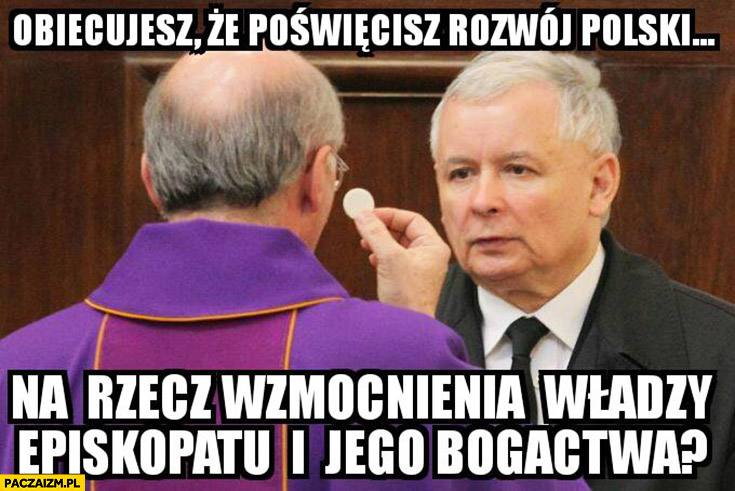Obiecujesz, że poświęcisz rozwój Polski na rzecz wzmocnienia władzy episkopatu i jego bogactwa? Kaczyński