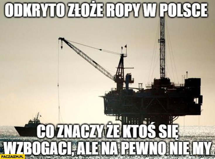 Odkryto złoże ropy w Polsce to znaczy, że ktoś się wzbogaci ale na pewno nie my