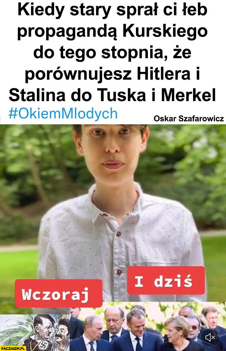 Oskar Szafarowicz okiem młodych kiedy naoglądałeś się tyle wiadomości TVP ze porównujesz hitlera i stalina do Tuska i Merkel