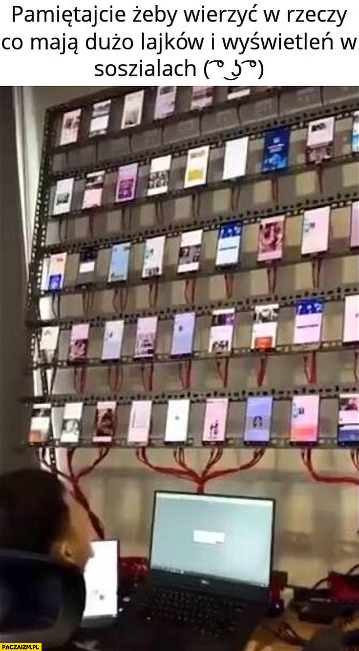 Pamiętajcie żeby wierzyć w rzeczy co mają dużo lajków i wyświetleń na socialach farma telefony